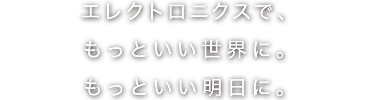 エレクトロニクスで、もっといい世界に。もっといい明日に。