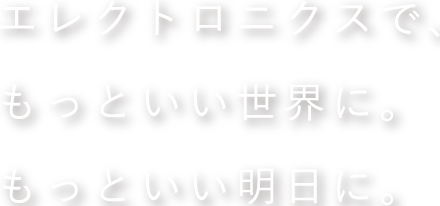 エレクトロニクスで、もっといい世界に。もっといい明日に。